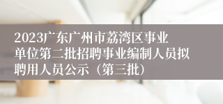 2023广东广州市荔湾区事业单位第二批招聘事业编制人员拟聘用人员公示（第三批）