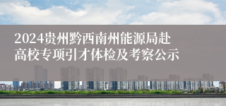 2024贵州黔西南州能源局赴高校专项引才体检及考察公示