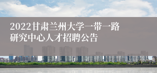 2022甘肃兰州大学一带一路研究中心人才招聘公告