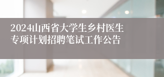 2024山西省大学生乡村医生专项计划招聘笔试工作公告