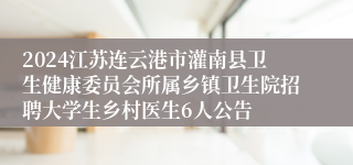 2024江苏连云港市灌南县卫生健康委员会所属乡镇卫生院招聘大学生乡村医生6人公告