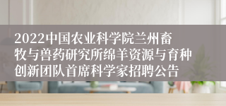 2022中国农业科学院兰州畜牧与兽药研究所绵羊资源与育种创新团队首席科学家招聘公告