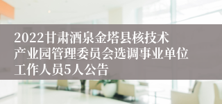 2022甘肃酒泉金塔县核技术产业园管理委员会选调事业单位工作人员5人公告