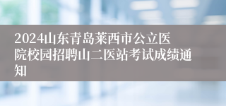 2024山东青岛莱西市公立医院校园招聘山二医站考试成绩通知