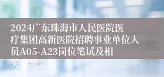 2024广东珠海市人民医院医疗集团高新医院招聘事业单位人员A05-A23岗位笔试及相关事项公告