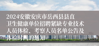 2024安徽安庆市岳西县县直卫生健康单位招聘紧缺专业技术人员体检、考察人员名单公告及体检时间的通知