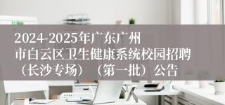 2024-2025年广东广州市白云区卫生健康系统校园招聘（长沙专场）（第一批）公告