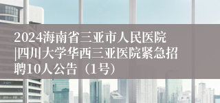 2024海南省三亚市人民医院|四川大学华西三亚医院紧急招聘10人公告（1号）