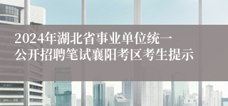 2024年湖北省事业单位统一公开招聘笔试襄阳考区考生提示