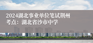 2024湖北事业单位笔试荆州考点：湖北省沙市中学