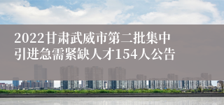 2022甘肃武威市第二批集中引进急需紧缺人才154人公告
