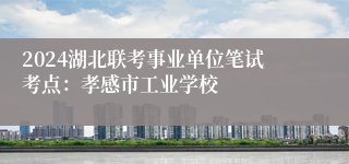 2024湖北联考事业单位笔试考点：孝感市工业学校