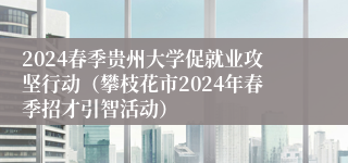 2024春季贵州大学促就业攻坚行动（攀枝花市2024年春季招才引智活动）