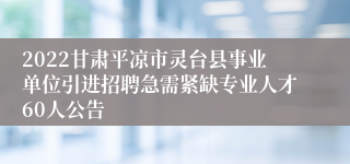 2022甘肃平凉市灵台县事业单位引进招聘急需紧缺专业人才60人公告