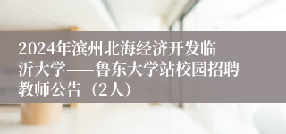 2024年滨州北海经济开发临沂大学——鲁东大学站校园招聘教师公告（2人）