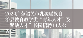 2024广东韶关市乳源瑶族自治县教育教学类“青年人才”及“紧缺人才”校园招聘14人公告