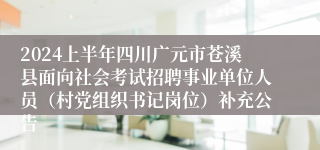 2024上半年四川广元市苍溪县面向社会考试招聘事业单位人员（村党组织书记岗位）补充公告