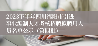 2023下半年四川绵阳市引进事业编制人才考核招聘拟聘用人员名单公示（第四批）