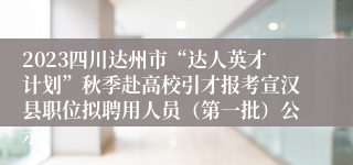 2023四川达州市“达人英才计划”秋季赴高校引才报考宣汉县职位拟聘用人员（第一批）公示