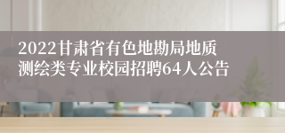 2022甘肃省有色地勘局地质测绘类专业校园招聘64人公告