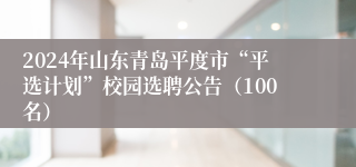 2024年山东青岛平度市“平选计划”校园选聘公告（100名）