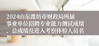 2024山东潍坊市财政局所属事业单位招聘专业能力测试成绩、总成绩及进入考察体检人员名单