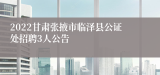 2022甘肃张掖市临泽县公证处招聘3人公告