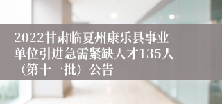 2022甘肃临夏州康乐县事业单位引进急需紧缺人才135人（第十一批）公告