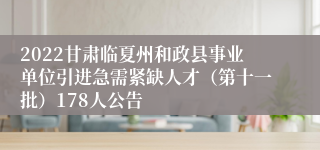 2022甘肃临夏州和政县事业单位引进急需紧缺人才（第十一批）178人公告
