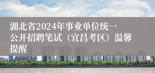 湖北省2024年事业单位统一公开招聘笔试（宜昌考区）温馨提醒