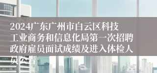 2024广东广州市白云区科技工业商务和信息化局第一次招聘政府雇员面试成绩及进入体检人员公告