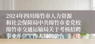 2024年四川绵竹市人力资源和社会保障局中共绵竹市委党校绵竹市交通运输局关于考核招聘事业单位工作人员的公告