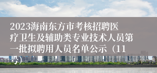 2023海南东方市考核招聘医疗卫生及辅助类专业技术人员第一批拟聘用人员名单公示（11号）