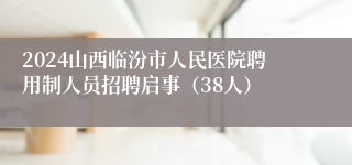 2024山西临汾市人民医院聘用制人员招聘启事（38人）