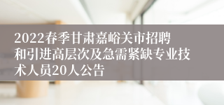 2022春季甘肃嘉峪关市招聘和引进高层次及急需紧缺专业技术人员20人公告