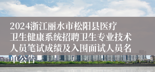 2024浙江丽水市松阳县医疗卫生健康系统招聘卫生专业技术人员笔试成绩及入围面试人员名单公告