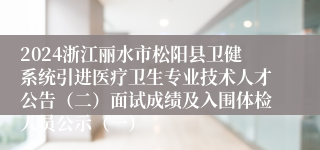 2024浙江丽水市松阳县卫健系统引进医疗卫生专业技术人才公告（二）面试成绩及入围体检人员公示（一）