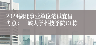 2024湖北事业单位笔试宜昌考点：三峡大学科技学院C1栋