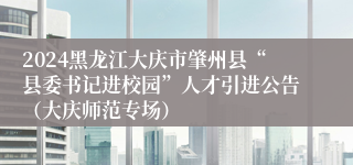 2024黑龙江大庆市肇州县“县委书记进校园”人才引进公告（大庆师范专场）