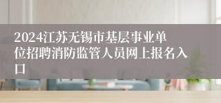 2024江苏无锡市基层事业单位招聘消防监管人员网上报名入口