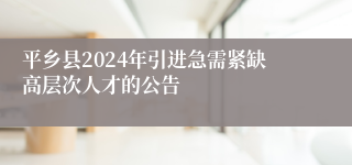 平乡县2024年引进急需紧缺高层次人才的公告