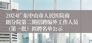 2024广东中山市人民医院南朗分院第二期招聘编外工作人员（第一批）拟聘名单公示