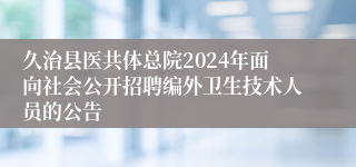 久治县医共体总院2024年面向社会公开招聘编外卫生技术人员的公告