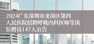 2024广东深圳市龙岗区第四人民医院招聘呼吸内科医师等岗位聘员147人公告