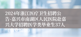 2024年浙江医疗卫生招聘公告-嘉兴市南湖区人民医院赴嘉兴大学招聘医学类毕业生37人（事业编制）