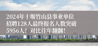 2024年十堰竹山县事业单位招聘128人最终报名人数突破5956人！对比往年翻翻！