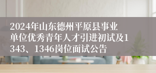 2024年山东德州平原县事业单位优秀青年人才引进初试及1343、1346岗位面试公告