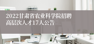 2022甘肃省农业科学院招聘高层次人才17人公告