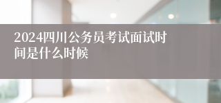 2024四川公务员考试面试时间是什么时候