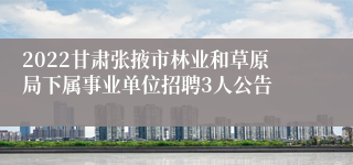 2022甘肃张掖市林业和草原局下属事业单位招聘3人公告